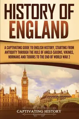 History of England: A Captivating Guide to English History, Starting from Antiquity through the Rule of the Anglo-Saxons, Vikings, Normans, and Tudors