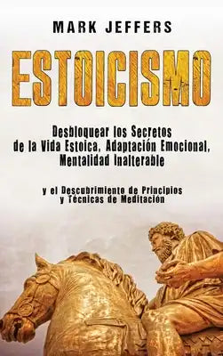 Estoicismo: Desbloquear los Secretos de la Vida Estoica, Adaptación Emocional, Mentalidad Inalterable y el Descubrimiento de Principios y Técnicas de