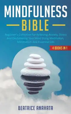 Mindfulness Bible: 4 BOOKS IN 1: Beginner's Collection For Relieving Anxiety, Stress And Decluttering Your Mind Using Meditation, Minimalism And Essen
