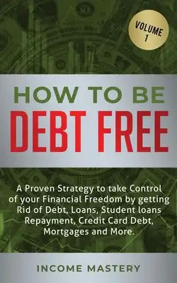 How to be Debt Free: A proven strategy to take control of your financial freedom by getting rid of debt, loans, student loans repayment, credit card d