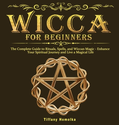 Wicca for Beginners: The Complete Guide to Rituals, Spells, and Wiccan Magic - Enhance Your Spiritual Journey and Live a Magical Life