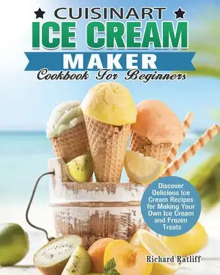 Cuisinart Ice Cream Maker Cookbook For Beginners: Discover Delicious Ice Cream Recipes for Making Your Own Ice Cream and Frozen Treats