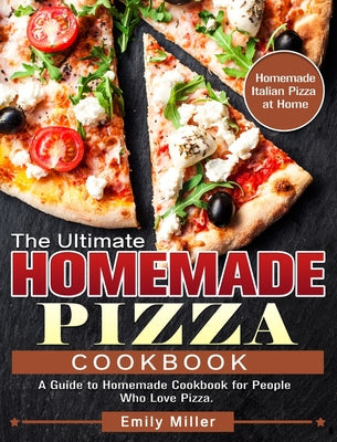 The Ultimate Homemade Pizza Cookbook: A Guide to Homemade Cookbook for People Who Love Pizza. (Homemade Italian Pizza at Home)