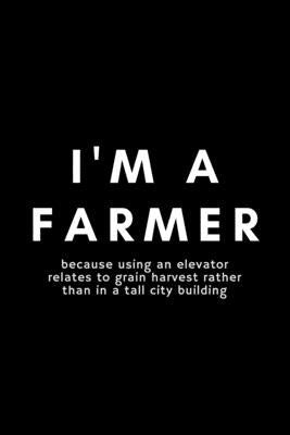 I'm A Farmer Because Using A Elevator Relates To Grain Harvest Rather Than In A Tall City Building: Funny Farmer Notebook Gift Idea For Rancher, Count