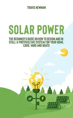 Solar Power: The beginner's guide on how to design and install a photovoltaic system for your home, cars, vans and boats