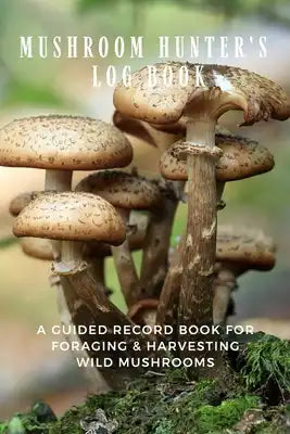 Mushroom Hunter's Log Book: A Guided Record Book For Foraging and Harvesting Wild Mushrooms.