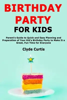 Birthday Party for Kids: Parent's Guide to Quick and Easy Planning and Preparation of Your Kid's Birthday Party to Make It a Great, Fun Time for Every