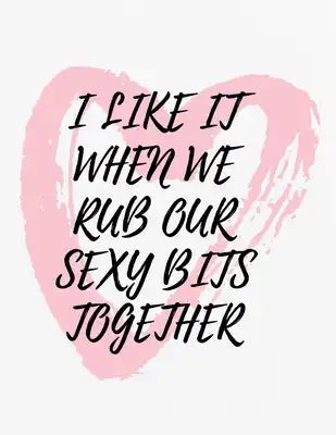 Valentine's Day Notebook: I Love It When We Rub Our Sexy Bits Together, Funny Valentines Gift Idea for Girlfriend or Boyfriend