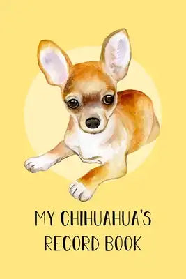 My Chihuahua's Record Book: Dog Record Organizer and Pet Vet Information For The Dog Lover