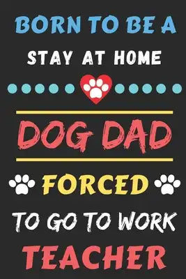 Born To Be A Stay At Home Dog Dad Forced To Go To Work Teacher: lined notebook