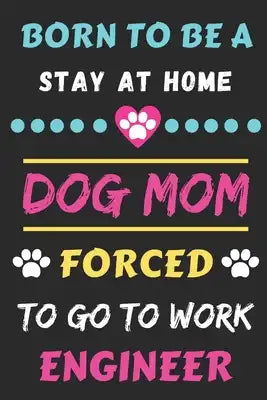 Born To Be A Stay At Home Dog Mom Forced To Go To Work Engineer: lined notebook