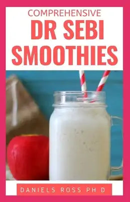 Comprehensive Dr Sebi Smoothies: Dr. Sebi Smoothie Recipes to Cleanse and Revitalize Your Body by Following an Alkaline Diet Through Dr. Sebi Nutritio