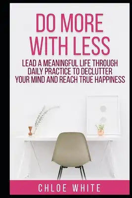 Do More with Less: Lead A Meaningful Life Through Daily Practice To Declutter Your Mind And Reach True Happiness