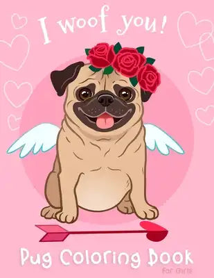 Pug Coloring Book For Girls: I Woof You Dogs Pug Activity Coloring Book for Girls For Dog Lovers Puppy Perfect Valentine Birthday Gift For Kids Chi