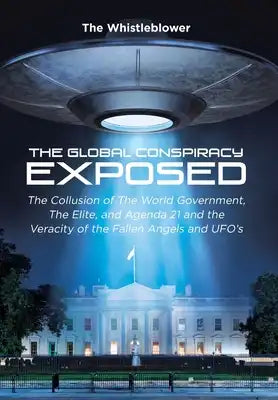 The Global Conspiracy Exposed: The Collusion of The World Government, The Elite, and Agenda 21 and the Veracity of the Fallen Angels and UFO's