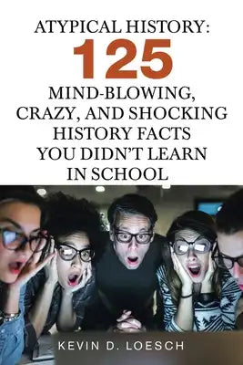 Atypical History: 125 Mind-Blowing, Crazy, and Shocking History Facts You Didn't Learn in School