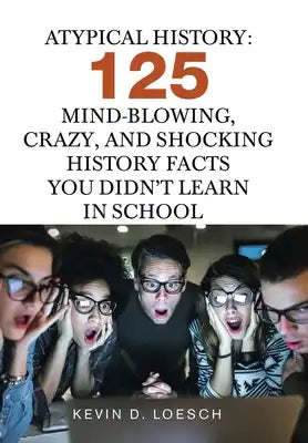 Atypical History: 125 Mind-Blowing, Crazy, and Shocking History Facts You Didn't Learn in School