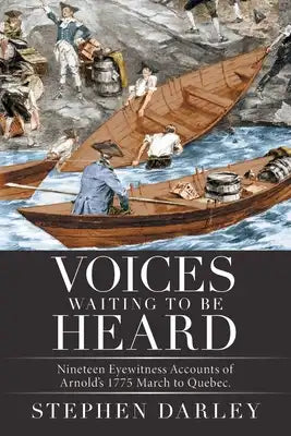 Voices Waiting to Be Heard: Nineteen Eyewitness Accounts of Arnold's 1775 March to Quebec.