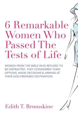 6 Remarkable Women Who Passed the Tests of Life: Women from the Bible Who Refused to Be Distracted. They Considered Their Options, Made Decisions & Ar
