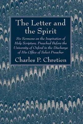 The Letter and the Spirit: Six Sermons on the Inspiration of Holy Scripture, Preached Before the University of Oxford in the Discharge of His Off