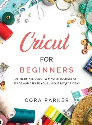 Cricut for Beginners: An ultimate guide to master your design space and create your unique project ideas