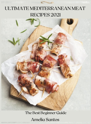 Ultimate Mediterranean Meat Recipes 2021: The Best Beginner Guide