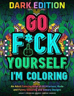 Go Fu*k Yourself I'm Coloring: An Adult Coloring Book of 30 Hilarious, Rude and Funny Swearing and Sweary Designs: DARK EDITION: adukt coloring books