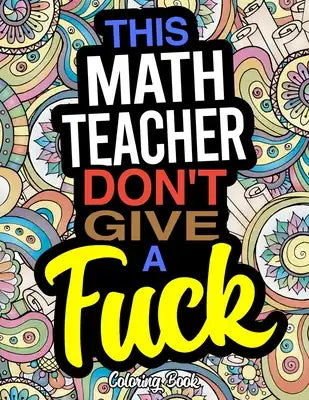 This Math Teacher Don't Give A Fuck Coloring Book: A Coloring Book For Mathematics Instructors