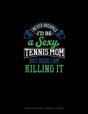 I Never Dreamed I'd Be A Sexy Tennis Mom But Here I Am Killing It: Graph Paper Notebook - 0.25 Inch (1/4") Squares