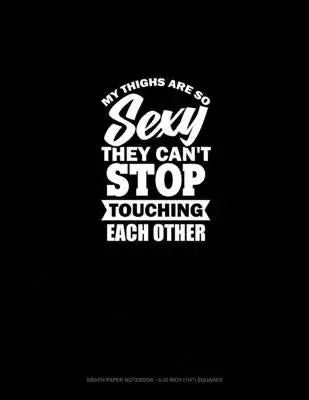 My Thighs Are So Sexy They Can't Stop Touching Each Other: Graph Paper Notebook - 0.25 Inch (1/4") Squares