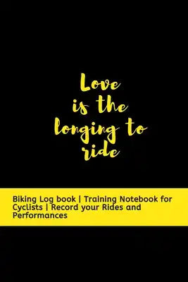 Love is the longing to Ride: Biking Log book - Training Notebook for Cyclists - Record your Rides and Performances