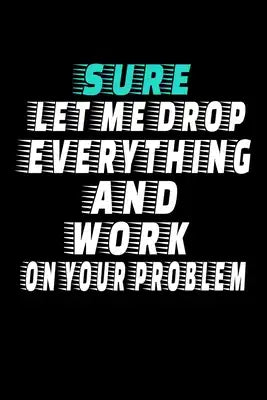 Sure, Let Me Drop Everything And Work On Your Problem: Dot Grid Page Notebook: Perfect For Coworker Or Office Environment