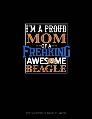 I Am A Proud Mom Of A Freaking Awesome Beagle: Graph Paper Notebook - 0.25 Inch (1/4") Squares