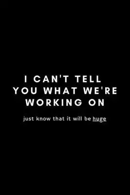 I Can't Tell You What We're Working On Just Know That It Will Be Huge: Funny Online Entrepreneur Notebook Gift Idea For Serious Business Owner- 120 Pa