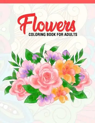 Flowers: Coloring Book for Adults: Adult Coloring Book with Fun, Easy, and Relaxing Coloring Pages - Featuring 45 Beautiful Flo