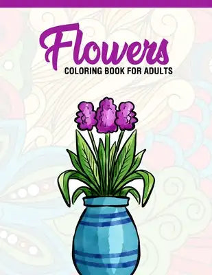 Flowers: Coloring Book for Adults: Adult Coloring Book with Fun, Easy, and Relaxing Coloring Pages - Featuring 45 Beautiful Flo