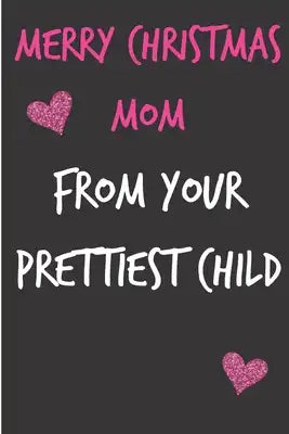 Merry Christmas Mom From Your Prettiest Child: From Daughter Son Child Kid - Rude Naughty Fun Xmas Notebook For Her Mother Mom Mum Book for In Law Gra
