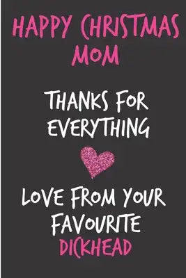 Happy Christmas Mom Thanks For Everything Love From Your Favourite Dickhead: From Son Daughter Kid Child Teen - Rude Naughty Xmas Notebook For Her Mot