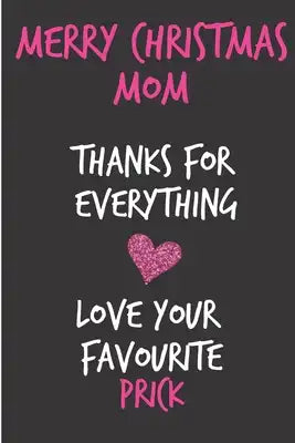 Merry Christmas Mom, Thanks For Everything Love Your Favourite Prick: From Son Duaghter Child Kid Teen - Rude Naughty Xmas Notebook For Her Mother Mom