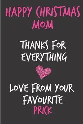 Happy Christmas Mom, Thanks For Everything Love From Your Favourite Prick: From Son Daughter Child Kid - Rude Naughty Xmas Notebook For Her Mother Mom