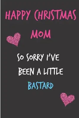 Happy Christmas Mom So Sorry I've Been A Little Bastard: From Kid Child Son Daughter - Fun Rude Naughty Xmas Notebook For Her Mother Mom Mum Book for