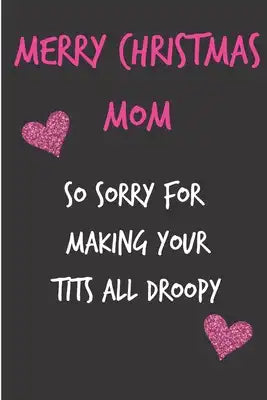 Merry Christmas Mom, So Sorry For Making Your Tits All Droopy: From Son Daughter Child Kid - Rude Naughty Xmas Notebook For Her Mother Mum Book for In