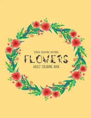 Flowers Coloring Book: An Adult Coloring Book with Flower Collection, Stress Relieving Flower Designs for Relaxation