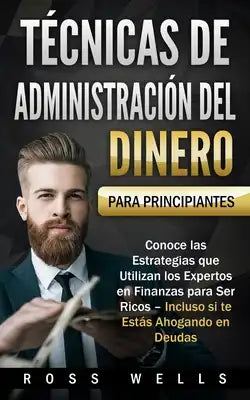 Técnicas de Administración del Dinero para Principiantes: Conoce las Estrategias que Utilizan los Expertos en Finanzas para Ser Ricos - Incluso si te