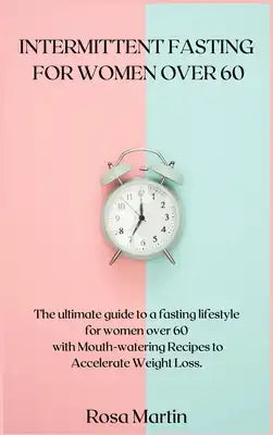 Intermittent Fasting for Women Over 60: The ultimate guide to a fasting lifestyle for women over 60 with Mouth-watering Recipes to Accelerate Weight L