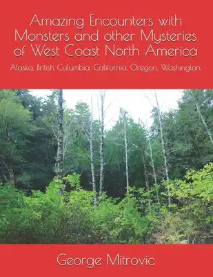 Amazing Encounters with Monsters and other Mysteries of West Coast North America: Alaska, British Columbia, California, Oregon, Washington.