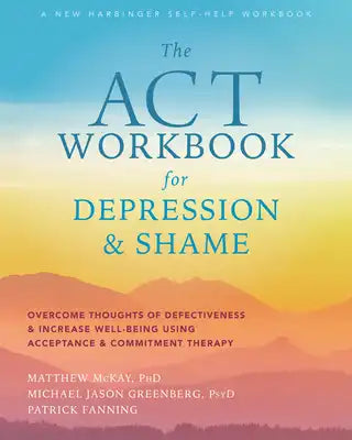 The ACT Workbook for Depression and Shame: Overcome Thoughts of Defectiveness and Increase Well-Being Using Acceptance and Commitment Therapy