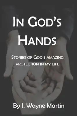 In God's Hands: Stories of God's Amazing Protection in My Life