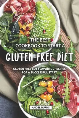 The Best Cookbook to Start a Gluten-Free Diet: Gluten Free but Flavorful Recipes for a Successful Start