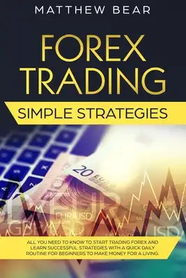 Forex Trading Simple Strategies: All You Need to Know to Start Trading Forex and Learn Successful Strategies With a Quick Daily Routine for Beginners